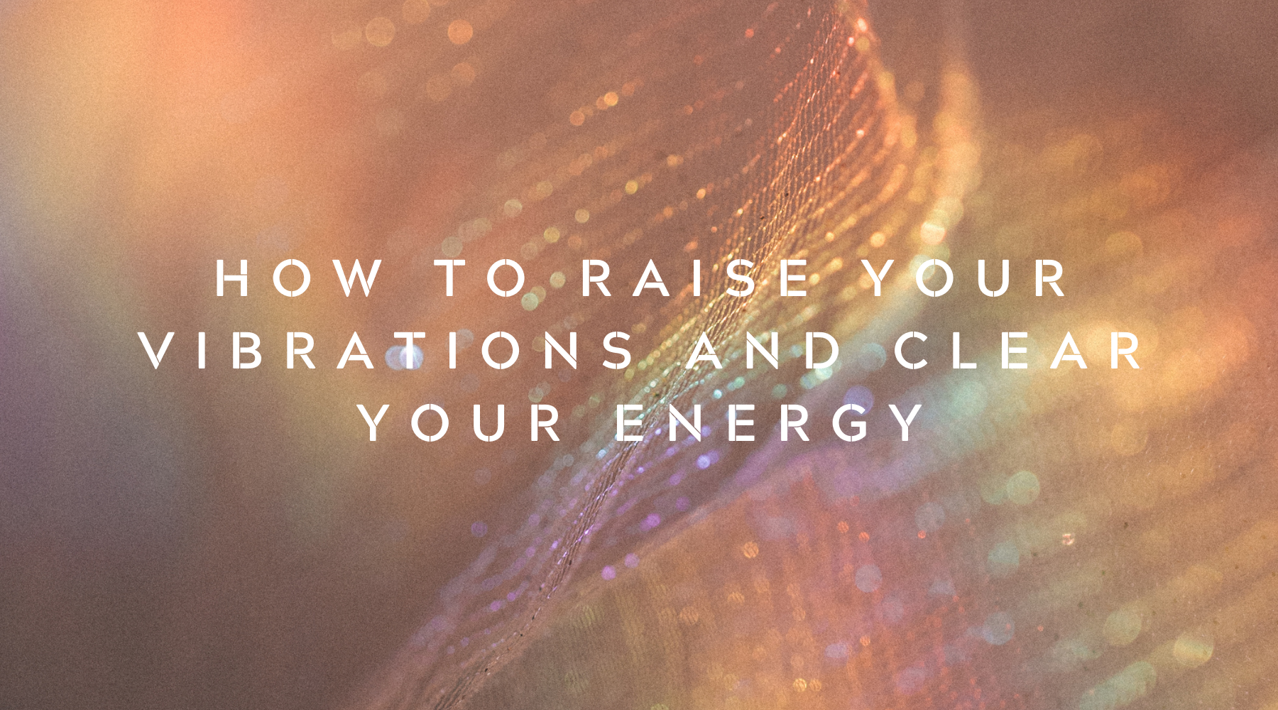 How to Raise Your Vibrations and Clear Your Energy
